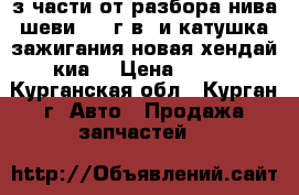 з/части от разбора нива шеви 2013г.в. и катушка зажигания новая хендай киа. › Цена ­ 200 - Курганская обл., Курган г. Авто » Продажа запчастей   